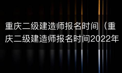 重庆二级建造师报名时间（重庆二级建造师报名时间2022年官网）
