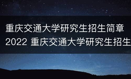 重庆交通大学研究生招生简章2022 重庆交通大学研究生招生简章2022年