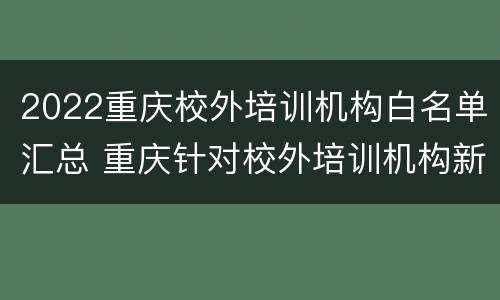 2022重庆校外培训机构白名单汇总 重庆针对校外培训机构新政