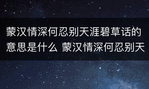 蒙汉情深何忍别天涯碧草话的意思是什么 蒙汉情深何忍别天涯碧草话的意思是指什么