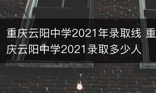 重庆云阳中学2021年录取线 重庆云阳中学2021录取多少人