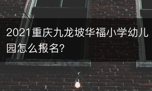 2021重庆九龙坡华福小学幼儿园怎么报名？