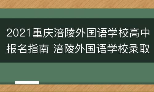 2021重庆涪陵外国语学校高中报名指南 涪陵外国语学校录取分数线