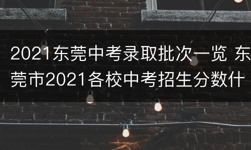 2021东莞中考录取批次一览 东莞市2021各校中考招生分数什么时候公布
