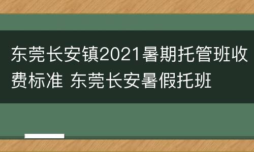 东莞长安镇2021暑期托管班收费标准 东莞长安暑假托班