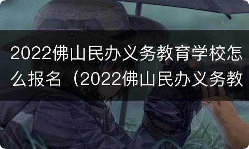 2022佛山民办义务教育学校怎么报名（2022佛山民办义务教育学校怎么报名呢）