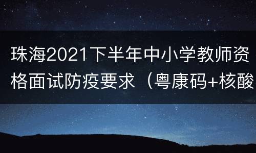 珠海2021下半年中小学教师资格面试防疫要求（粤康码+核酸）