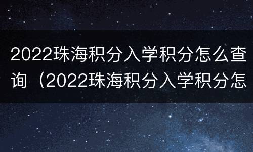 2022珠海积分入学积分怎么查询（2022珠海积分入学积分怎么查询呢）