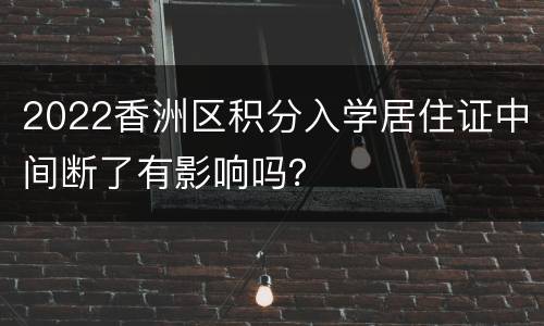 2022香洲区积分入学居住证中间断了有影响吗？