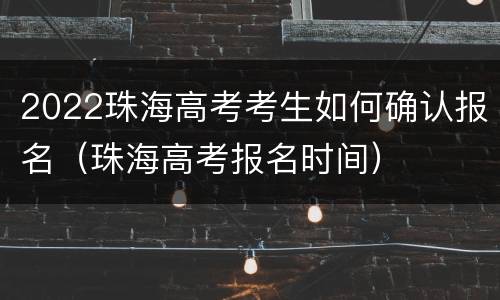 2022珠海高考考生如何确认报名（珠海高考报名时间）