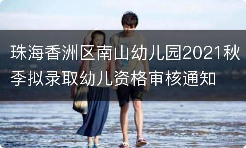 珠海香洲区南山幼儿园2021秋季拟录取幼儿资格审核通知