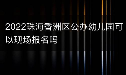 2022珠海香洲区公办幼儿园可以现场报名吗
