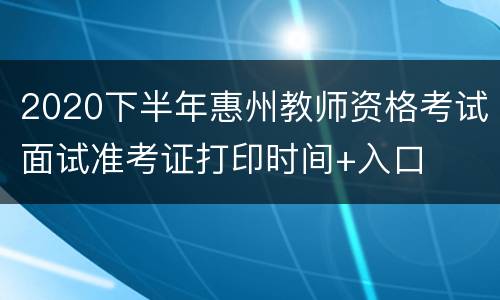 2020下半年惠州教师资格考试面试准考证打印时间+入口