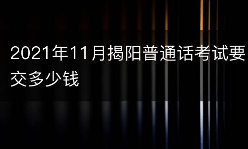 2021年11月揭阳普通话考试要交多少钱