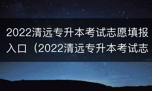2022清远专升本考试志愿填报入口（2022清远专升本考试志愿填报入口在哪里）
