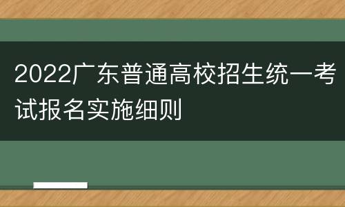 2022广东普通高校招生统一考试报名实施细则