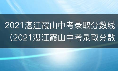 2021湛江霞山中考录取分数线（2021湛江霞山中考录取分数线表）