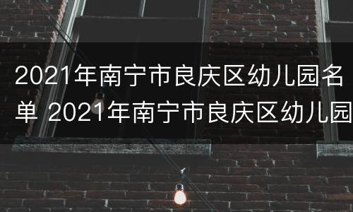 2021年南宁市良庆区幼儿园名单 2021年南宁市良庆区幼儿园招生