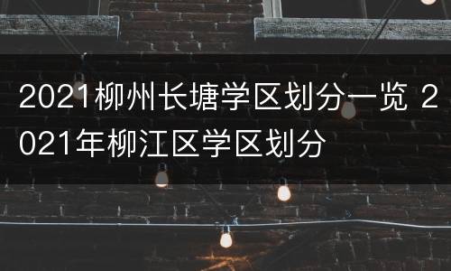 2021柳州长塘学区划分一览 2021年柳江区学区划分
