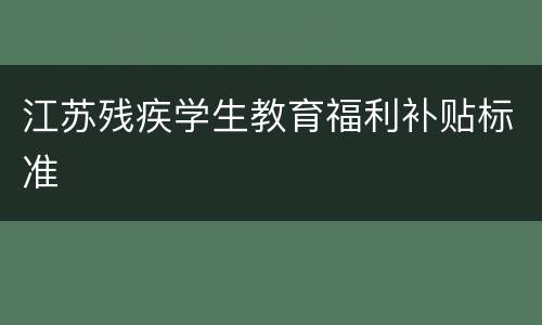 江苏残疾学生教育福利补贴标准
