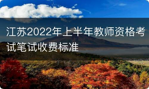 江苏2022年上半年教师资格考试笔试收费标准