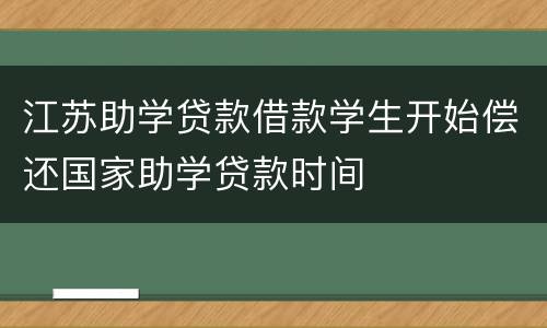 江苏助学贷款借款学生开始偿还国家助学贷款时间