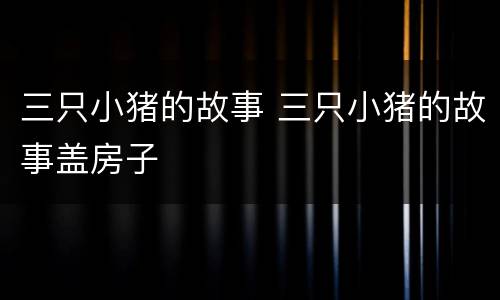 三只小猪的故事 三只小猪的故事盖房子