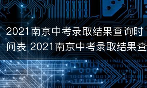 2021南京中考录取结果查询时间表 2021南京中考录取结果查询时间表图片