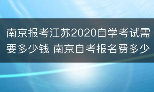 南京报考江苏2020自学考试需要多少钱 南京自考报名费多少钱