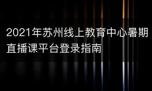 2021年苏州线上教育中心暑期直播课平台登录指南