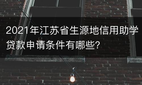 2021年江苏省生源地信用助学贷款申请条件有哪些？
