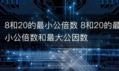 8和20的最小公倍数 8和20的最小公倍数和最大公因数