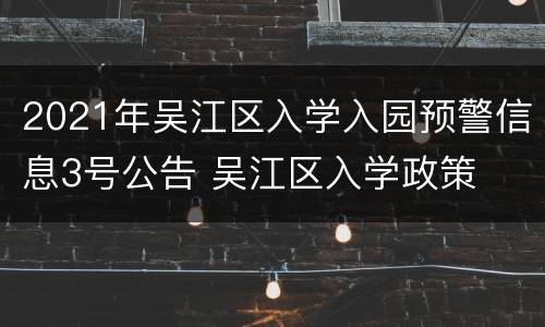 2021年吴江区入学入园预警信息3号公告 吴江区入学政策