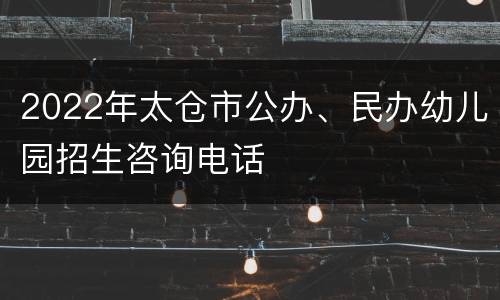 2022年太仓市公办、民办幼儿园招生咨询电话