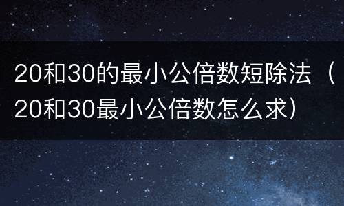 20和30的最小公倍数短除法（20和30最小公倍数怎么求）