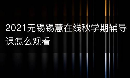 2021无锡锡慧在线秋学期辅导课怎么观看