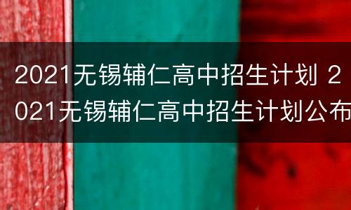 2021无锡辅仁高中招生计划 2021无锡辅仁高中招生计划公布