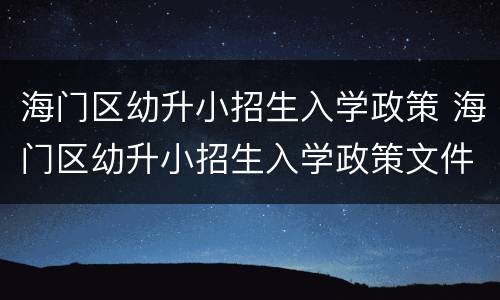 海门区幼升小招生入学政策 海门区幼升小招生入学政策文件