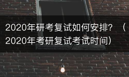 2020年研考复试如何安排？（2020年考研复试考试时间）