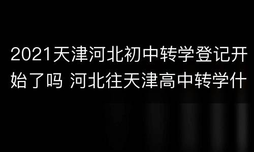 2021天津河北初中转学登记开始了吗 河北往天津高中转学什么时候报名