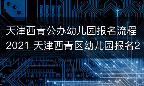 天津西青公办幼儿园报名流程2021 天津西青区幼儿园报名2020