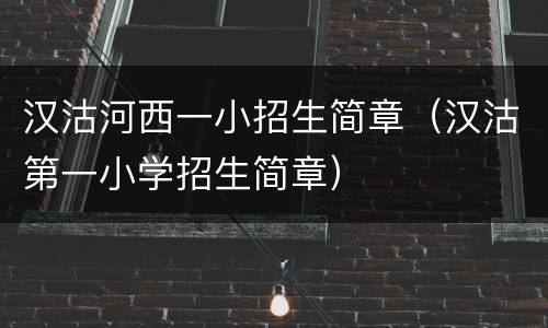 汉沽河西一小招生简章（汉沽第一小学招生简章）
