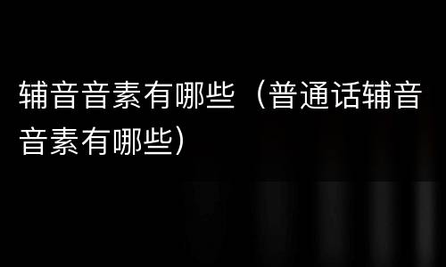 辅音音素有哪些（普通话辅音音素有哪些）