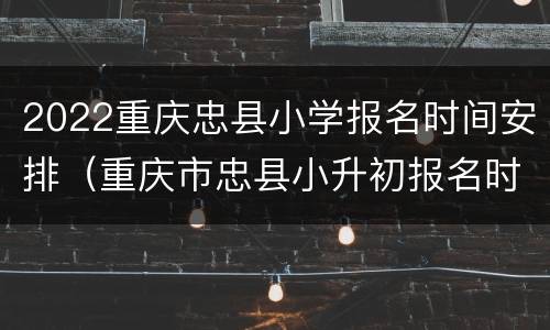 2022重庆忠县小学报名时间安排（重庆市忠县小升初报名时间）