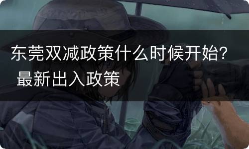 东莞双减政策什么时候开始？ 最新出入政策