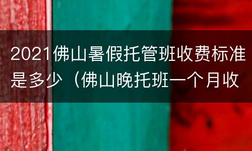 2021佛山暑假托管班收费标准是多少（佛山晚托班一个月收多少钱?）