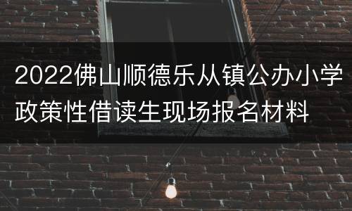 2022佛山顺德乐从镇公办小学政策性借读生现场报名材料