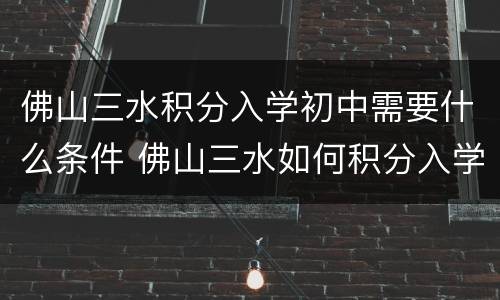 佛山三水积分入学初中需要什么条件 佛山三水如何积分入学