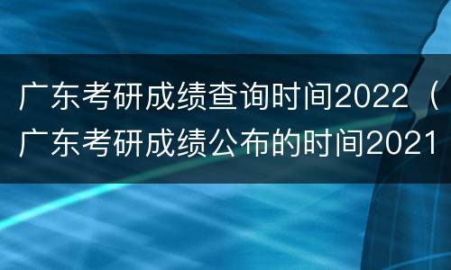 广东考研成绩查询时间2022（广东考研成绩公布的时间2021）