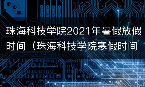 珠海科技学院2021年暑假放假时间（珠海科技学院寒假时间）
